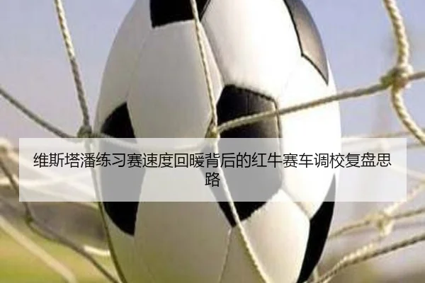 维斯塔潘练习赛速度回暖背后的红牛赛车调校复盘思路