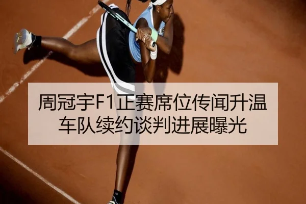 周冠宇F1正赛席位传闻升温 车队续约谈判进展曝光