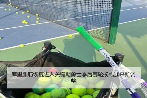 库里腿筋恢复进入关键期勇士季后赛轮换或迎来新调整