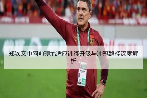 郑钦文中网前硬地适应训练升级与冲冠路径深度解析