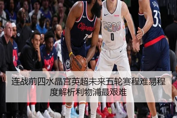 连战前四水晶宫英超未来五轮赛程难易程度解析利物浦最艰难